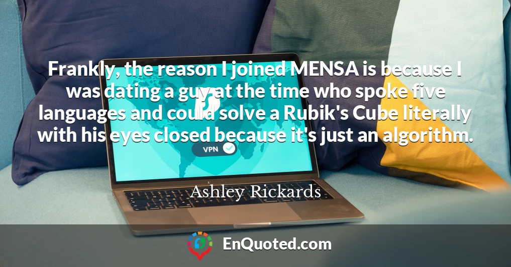 Frankly, the reason I joined MENSA is because I was dating a guy at the time who spoke five languages and could solve a Rubik's Cube literally with his eyes closed because it's just an algorithm.