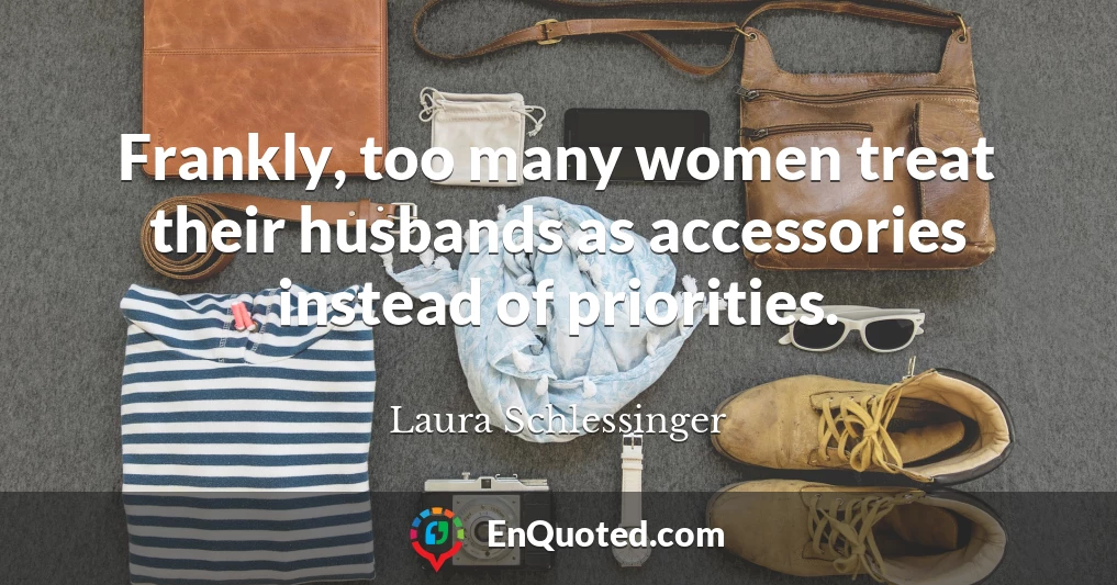 Frankly, too many women treat their husbands as accessories instead of priorities.