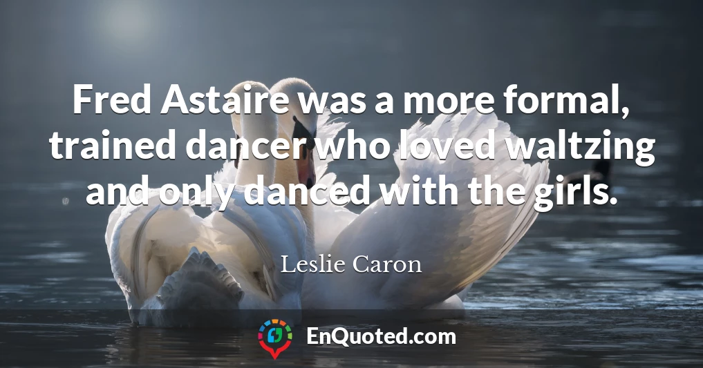 Fred Astaire was a more formal, trained dancer who loved waltzing and only danced with the girls.