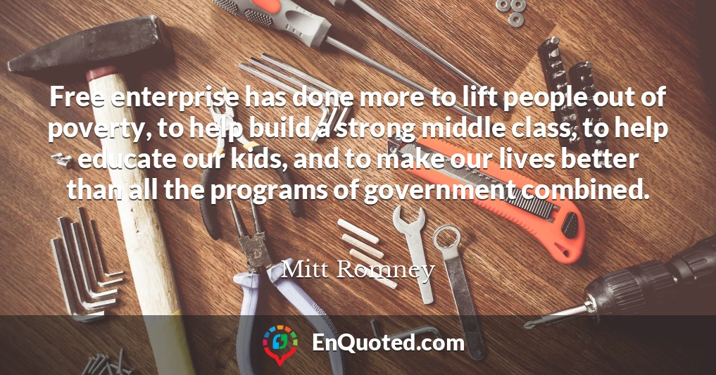 Free enterprise has done more to lift people out of poverty, to help build a strong middle class, to help educate our kids, and to make our lives better than all the programs of government combined.