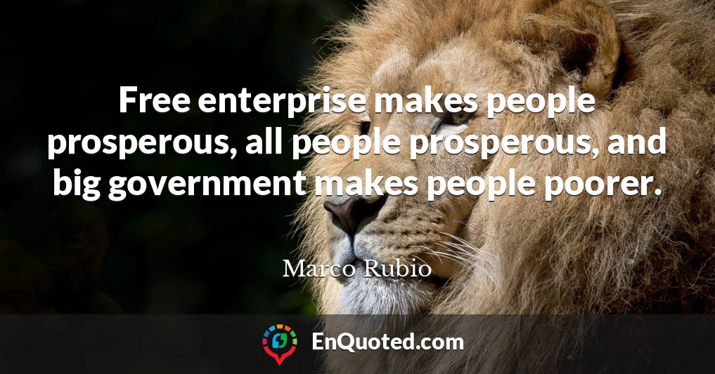 Free enterprise makes people prosperous, all people prosperous, and big government makes people poorer.