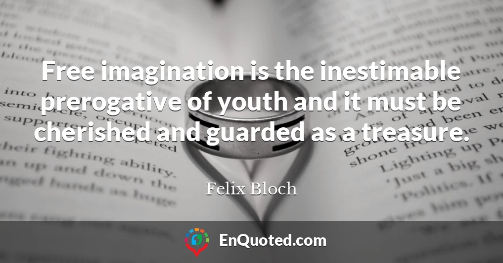 Free imagination is the inestimable prerogative of youth and it must be cherished and guarded as a treasure.