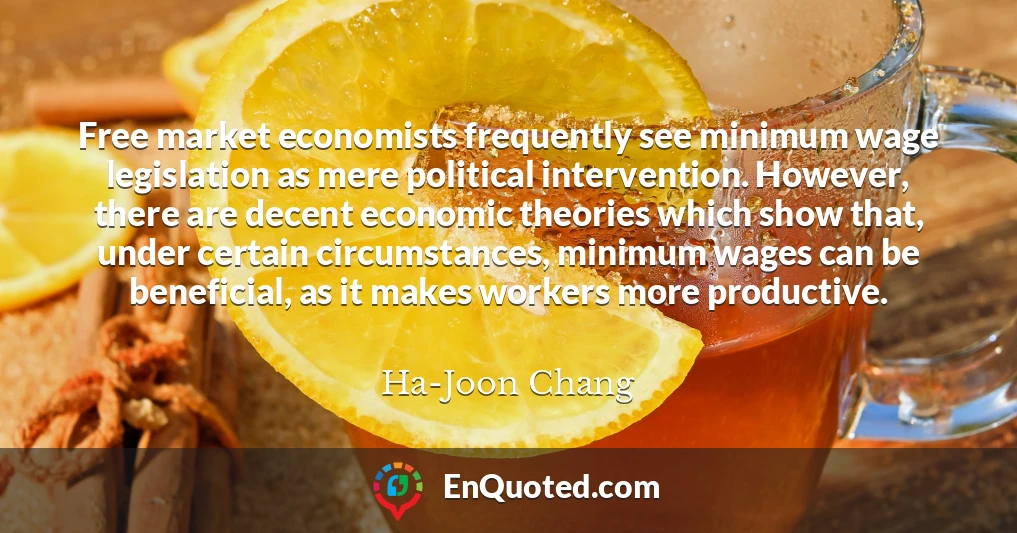 Free market economists frequently see minimum wage legislation as mere political intervention. However, there are decent economic theories which show that, under certain circumstances, minimum wages can be beneficial, as it makes workers more productive.