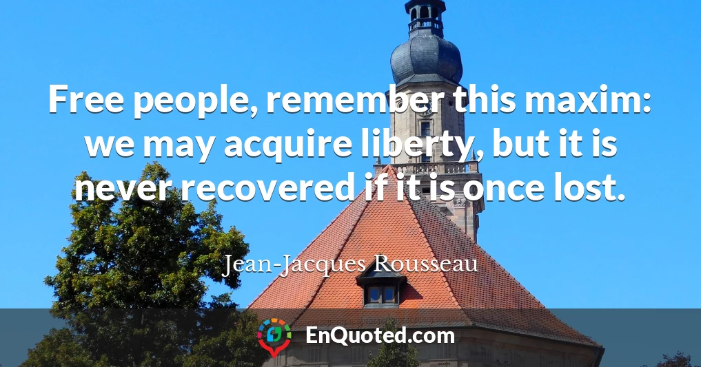 Free people, remember this maxim: we may acquire liberty, but it is never recovered if it is once lost.