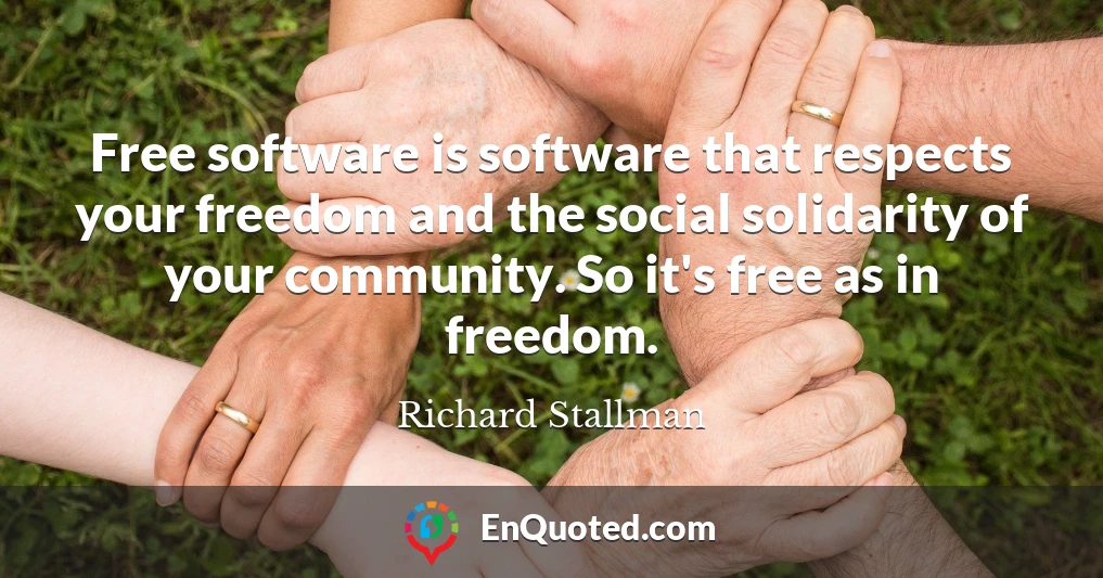 Free software is software that respects your freedom and the social solidarity of your community. So it's free as in freedom.