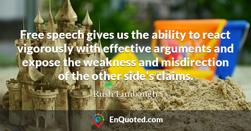 Free speech gives us the ability to react vigorously with effective arguments and expose the weakness and misdirection of the other side's claims.