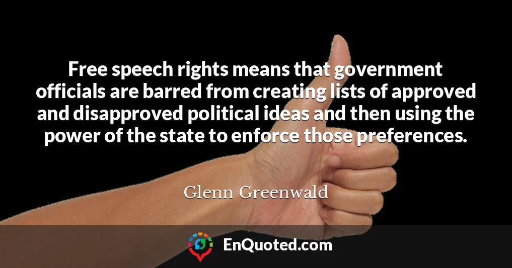 Free speech rights means that government officials are barred from creating lists of approved and disapproved political ideas and then using the power of the state to enforce those preferences.