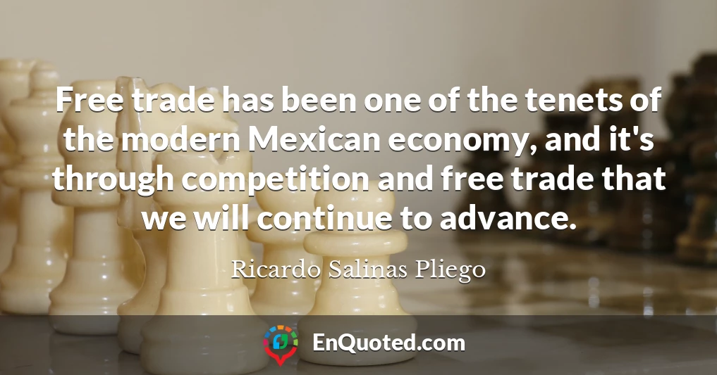 Free trade has been one of the tenets of the modern Mexican economy, and it's through competition and free trade that we will continue to advance.