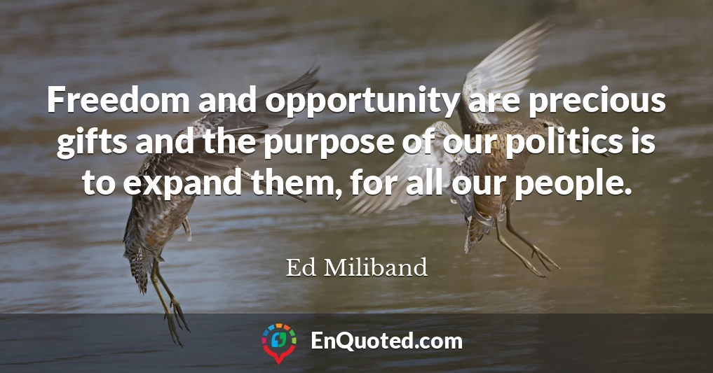 Freedom and opportunity are precious gifts and the purpose of our politics is to expand them, for all our people.