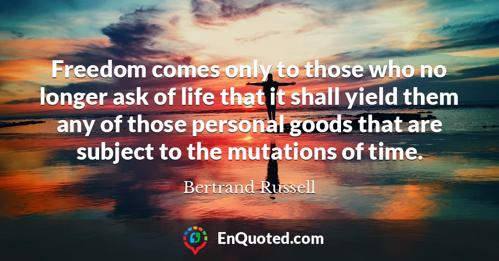 Freedom comes only to those who no longer ask of life that it shall yield them any of those personal goods that are subject to the mutations of time.