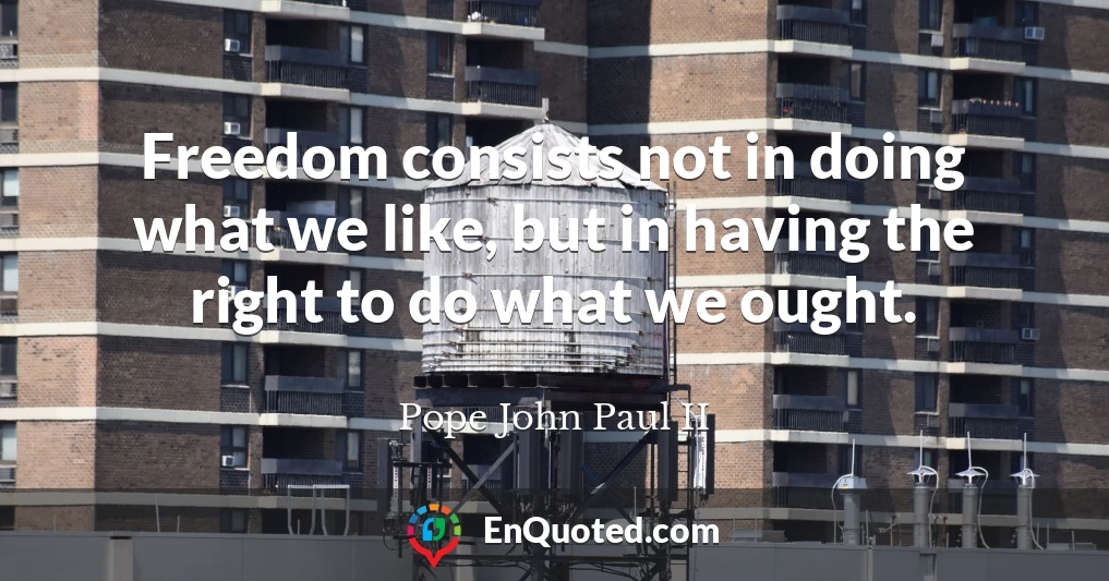 Freedom consists not in doing what we like, but in having the right to do what we ought.