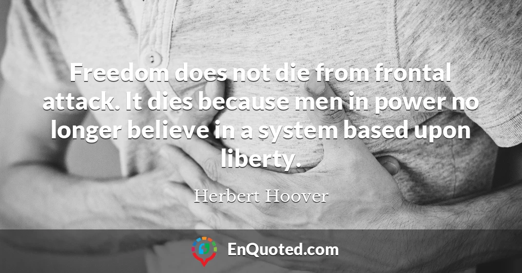 Freedom does not die from frontal attack. It dies because men in power no longer believe in a system based upon liberty.