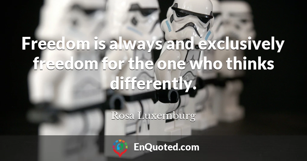 Freedom is always and exclusively freedom for the one who thinks differently.