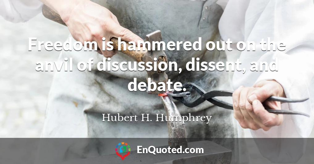 Freedom is hammered out on the anvil of discussion, dissent, and debate.