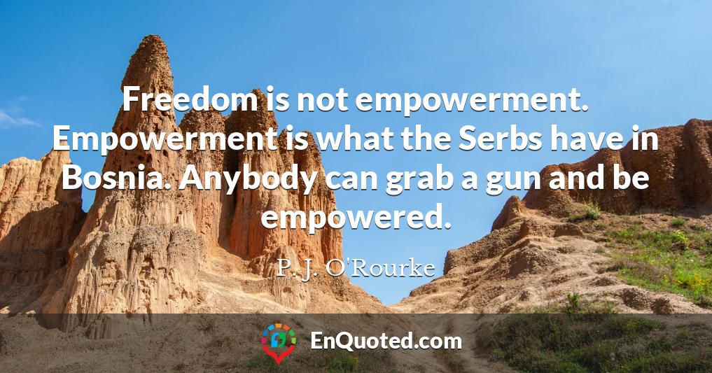 Freedom is not empowerment. Empowerment is what the Serbs have in Bosnia. Anybody can grab a gun and be empowered.