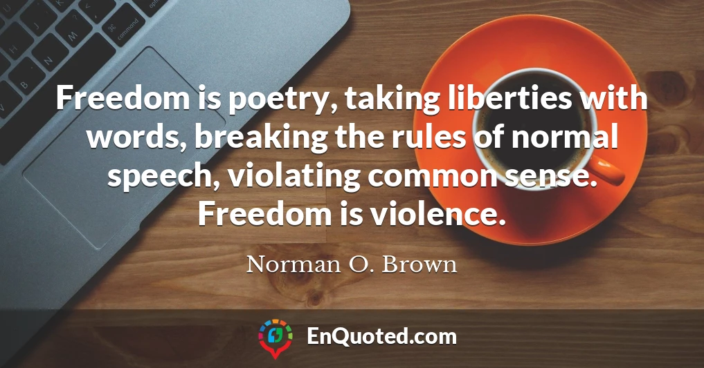 Freedom is poetry, taking liberties with words, breaking the rules of normal speech, violating common sense. Freedom is violence.