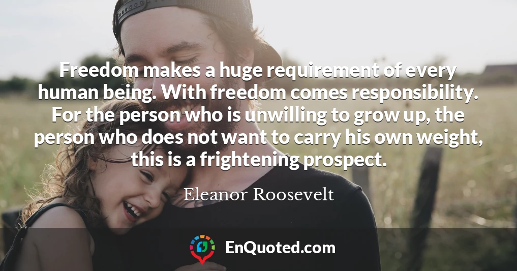 Freedom makes a huge requirement of every human being. With freedom comes responsibility. For the person who is unwilling to grow up, the person who does not want to carry his own weight, this is a frightening prospect.