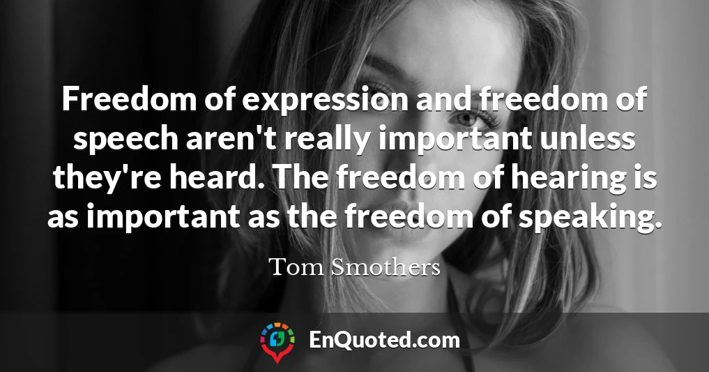 Freedom of expression and freedom of speech aren't really important unless they're heard. The freedom of hearing is as important as the freedom of speaking.