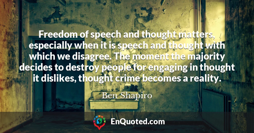 Freedom of speech and thought matters, especially when it is speech and thought with which we disagree. The moment the majority decides to destroy people for engaging in thought it dislikes, thought crime becomes a reality.