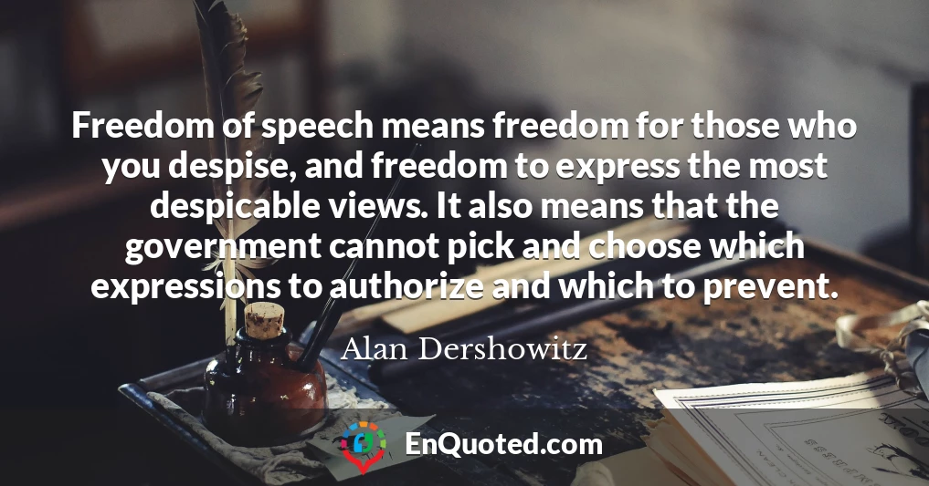 Freedom of speech means freedom for those who you despise, and freedom to express the most despicable views. It also means that the government cannot pick and choose which expressions to authorize and which to prevent.