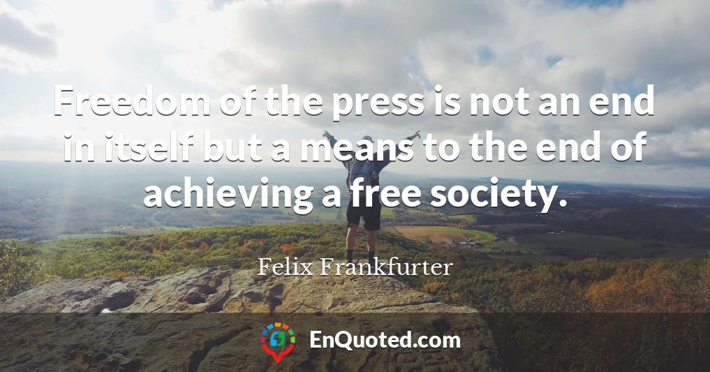 Freedom of the press is not an end in itself but a means to the end of achieving a free society.