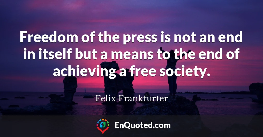 Freedom of the press is not an end in itself but a means to the end of achieving a free society.