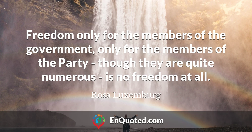 Freedom only for the members of the government, only for the members of the Party - though they are quite numerous - is no freedom at all.