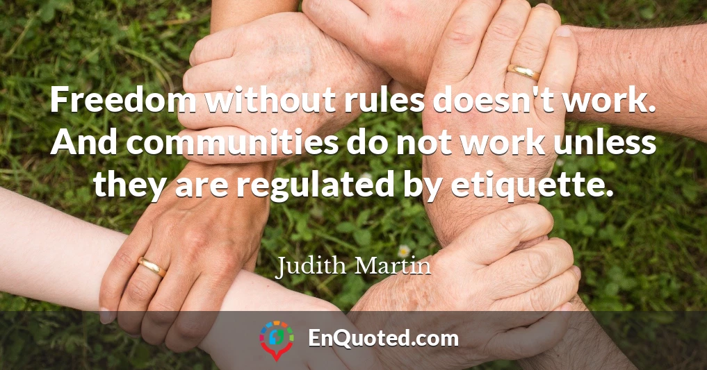 Freedom without rules doesn't work. And communities do not work unless they are regulated by etiquette.