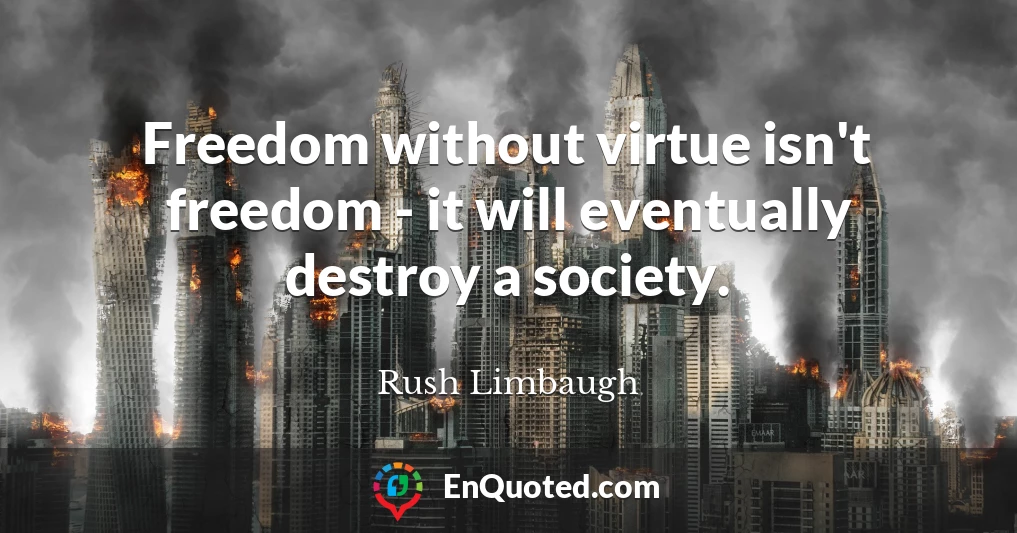 Freedom without virtue isn't freedom - it will eventually destroy a society.