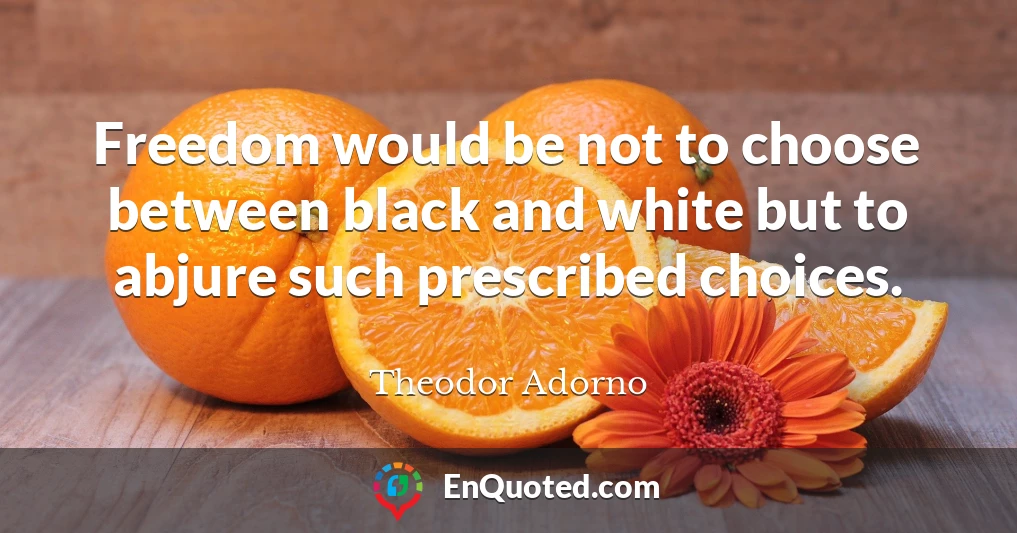 Freedom would be not to choose between black and white but to abjure such prescribed choices.