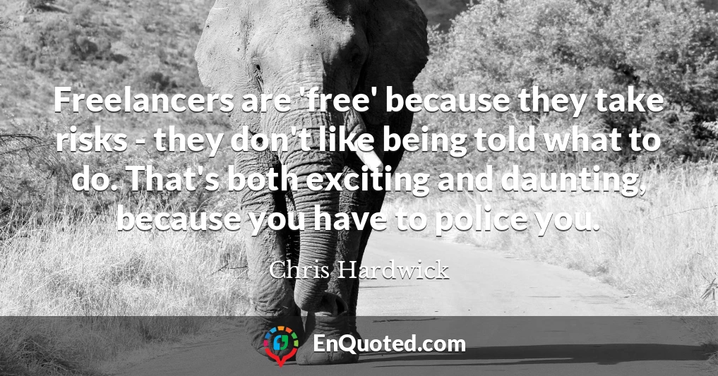 Freelancers are 'free' because they take risks - they don't like being told what to do. That's both exciting and daunting, because you have to police you.