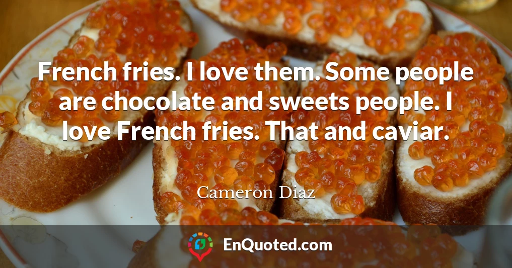 French fries. I love them. Some people are chocolate and sweets people. I love French fries. That and caviar.