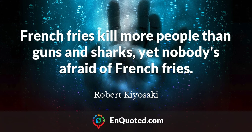 French fries kill more people than guns and sharks, yet nobody's afraid of French fries.