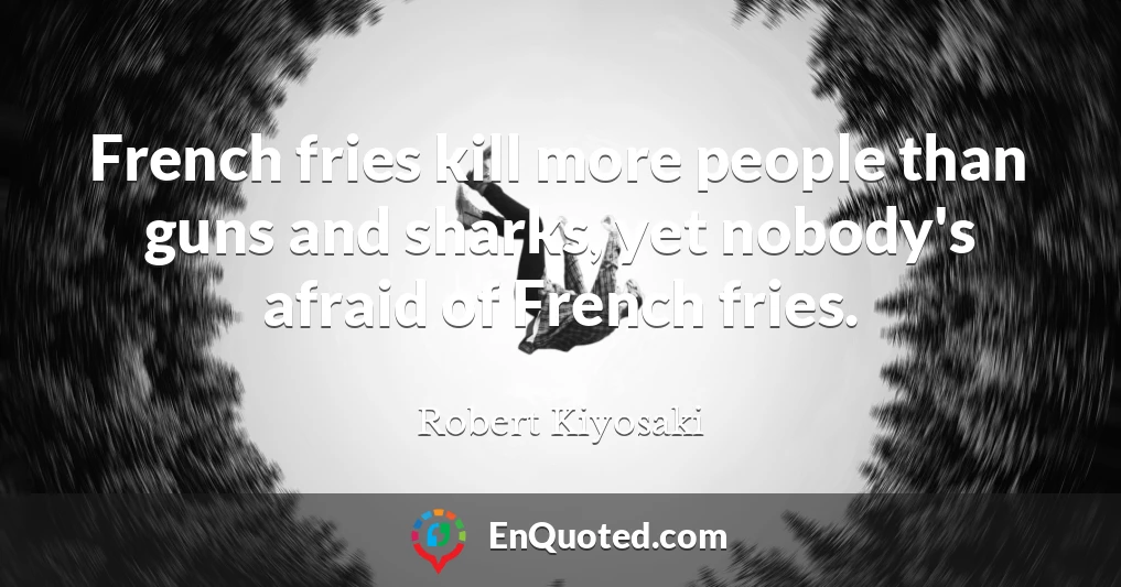 French fries kill more people than guns and sharks, yet nobody's afraid of French fries.