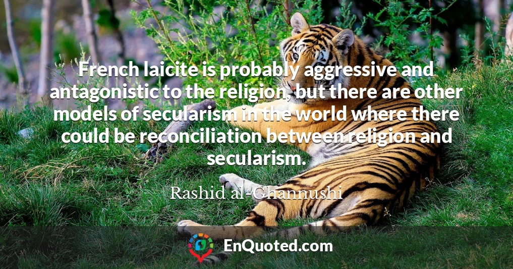 French laicite is probably aggressive and antagonistic to the religion, but there are other models of secularism in the world where there could be reconciliation between religion and secularism.