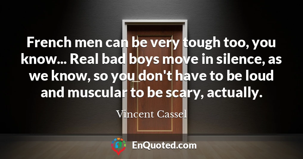 French men can be very tough too, you know... Real bad boys move in silence, as we know, so you don't have to be loud and muscular to be scary, actually.