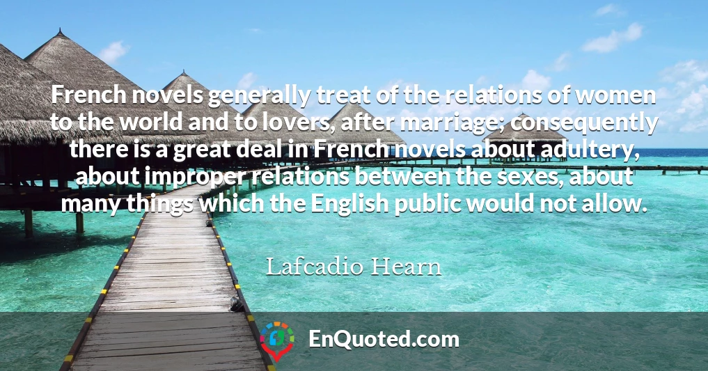 French novels generally treat of the relations of women to the world and to lovers, after marriage; consequently there is a great deal in French novels about adultery, about improper relations between the sexes, about many things which the English public would not allow.