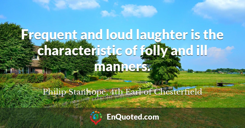 Frequent and loud laughter is the characteristic of folly and ill manners.