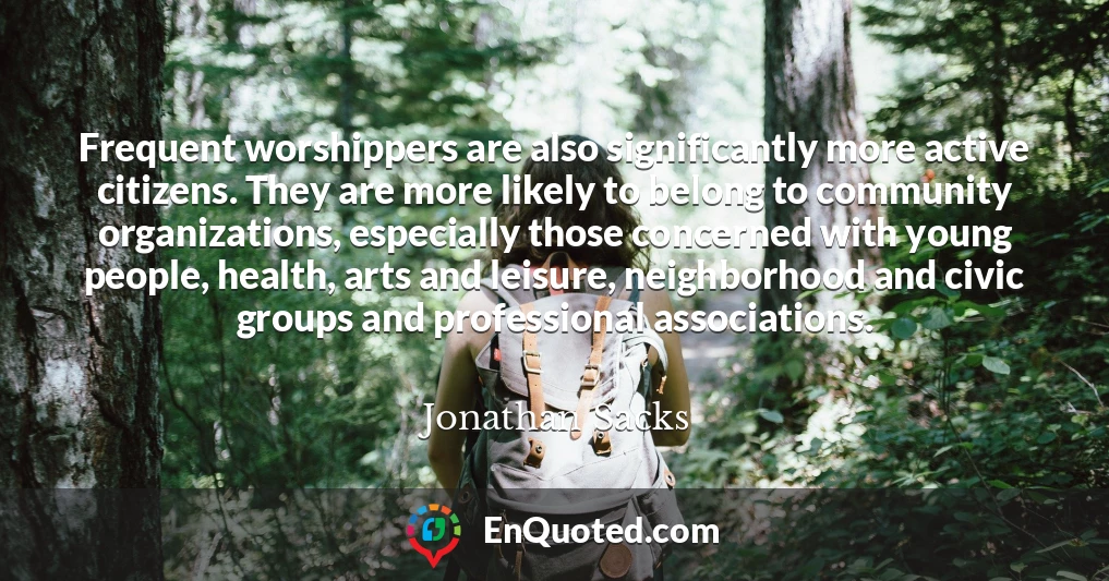 Frequent worshippers are also significantly more active citizens. They are more likely to belong to community organizations, especially those concerned with young people, health, arts and leisure, neighborhood and civic groups and professional associations.