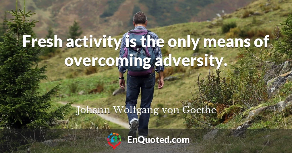 Fresh activity is the only means of overcoming adversity.