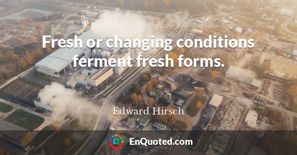 Fresh or changing conditions ferment fresh forms.