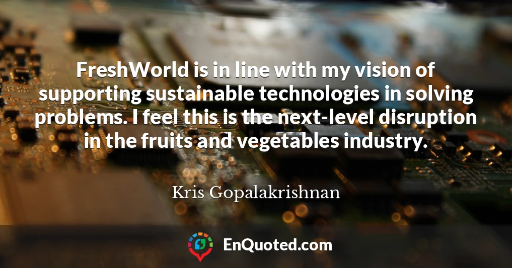 FreshWorld is in line with my vision of supporting sustainable technologies in solving problems. I feel this is the next-level disruption in the fruits and vegetables industry.