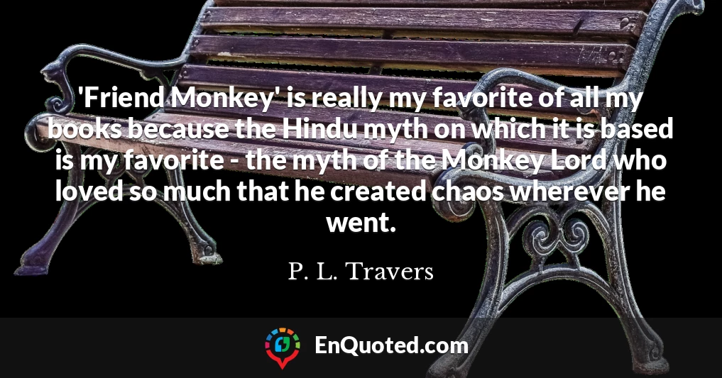 'Friend Monkey' is really my favorite of all my books because the Hindu myth on which it is based is my favorite - the myth of the Monkey Lord who loved so much that he created chaos wherever he went.