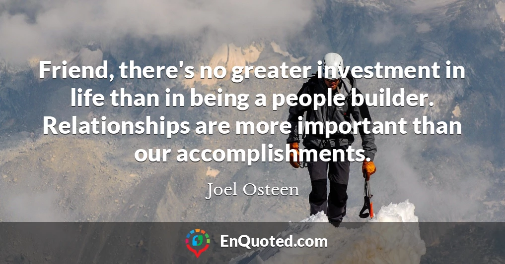 Friend, there's no greater investment in life than in being a people builder. Relationships are more important than our accomplishments.