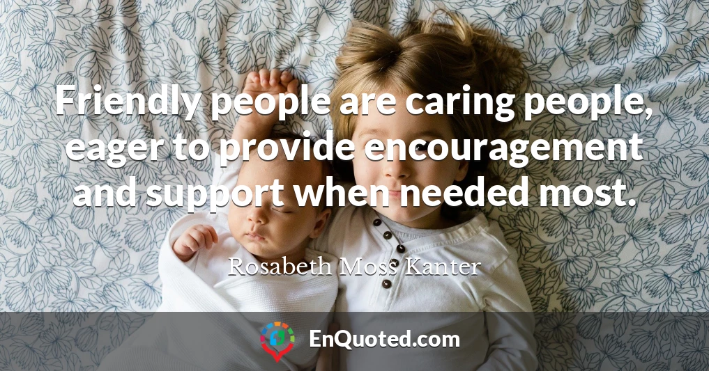 Friendly people are caring people, eager to provide encouragement and support when needed most.