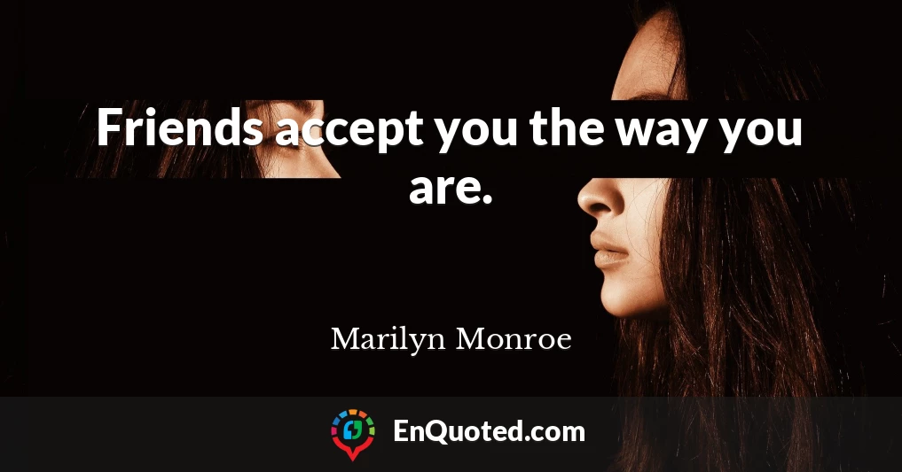 Friends accept you the way you are.