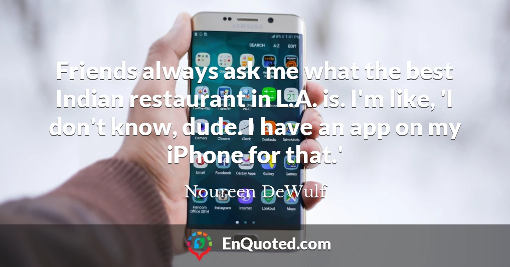 Friends always ask me what the best Indian restaurant in L.A. is. I'm like, 'I don't know, dude. I have an app on my iPhone for that.'