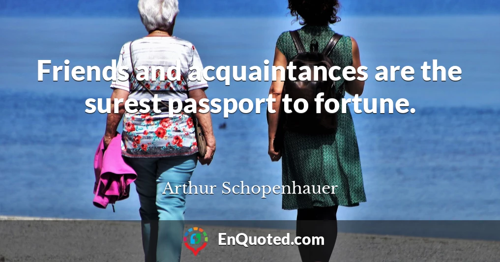Friends and acquaintances are the surest passport to fortune.