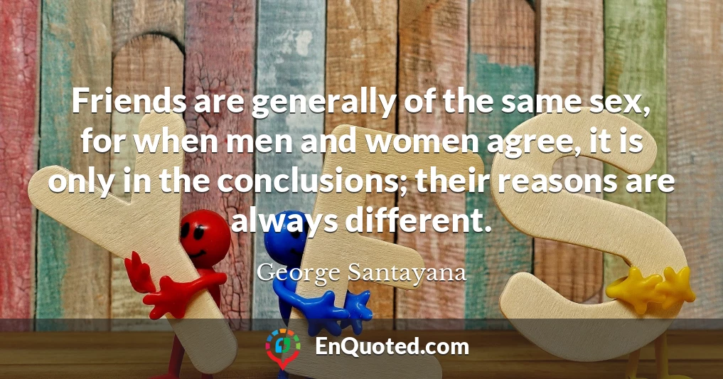Friends are generally of the same sex, for when men and women agree, it is only in the conclusions; their reasons are always different.