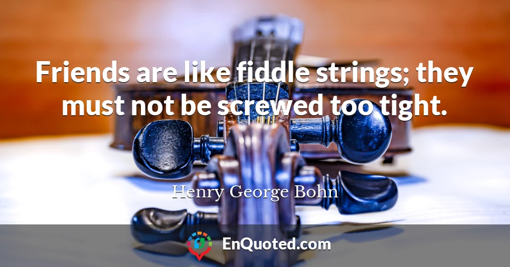 Friends are like fiddle strings; they must not be screwed too tight.